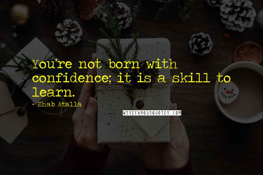 Ehab Atalla Quotes: You're not born with confidence; it is a skill to learn.