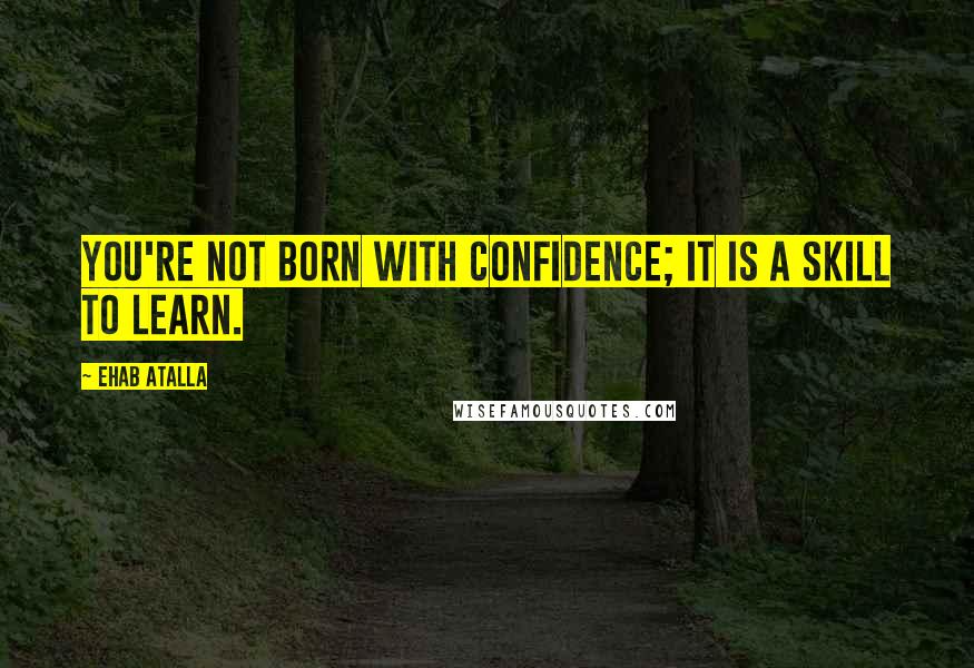 Ehab Atalla Quotes: You're not born with confidence; it is a skill to learn.