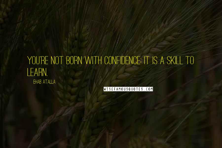 Ehab Atalla Quotes: You're not born with confidence; it is a skill to learn.