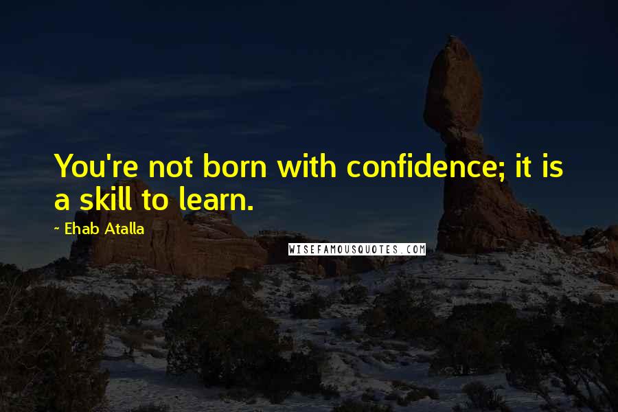 Ehab Atalla Quotes: You're not born with confidence; it is a skill to learn.