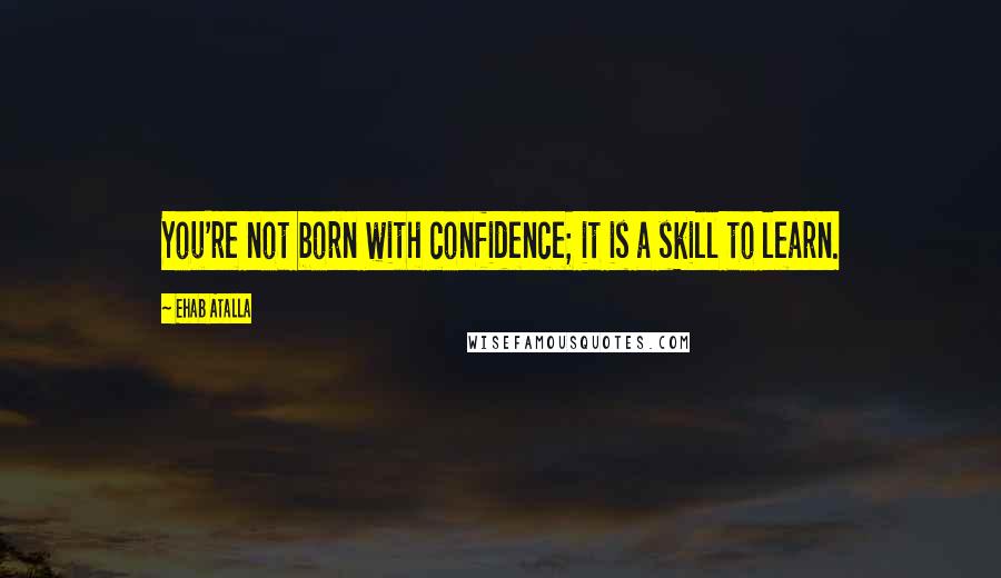 Ehab Atalla Quotes: You're not born with confidence; it is a skill to learn.