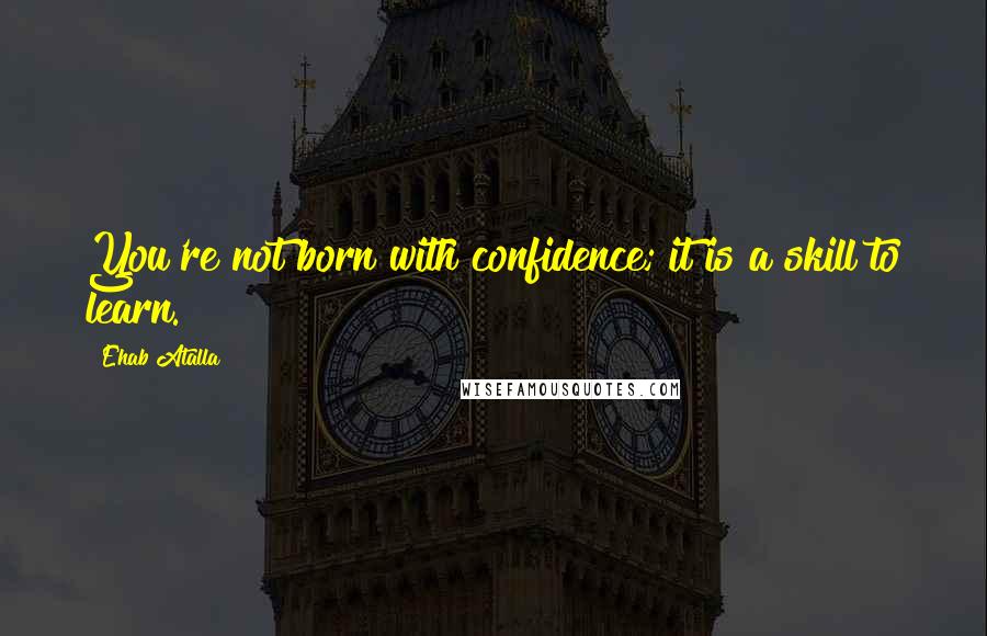 Ehab Atalla Quotes: You're not born with confidence; it is a skill to learn.