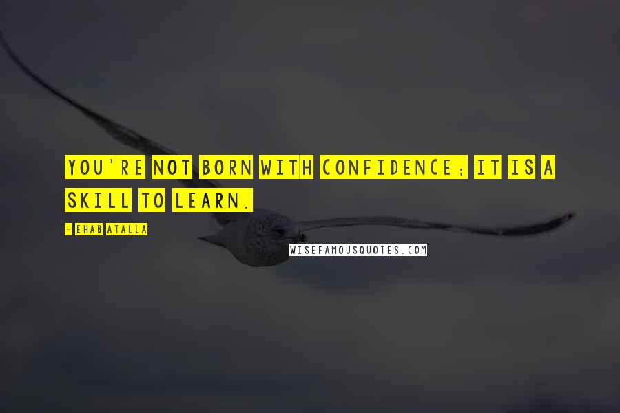 Ehab Atalla Quotes: You're not born with confidence; it is a skill to learn.