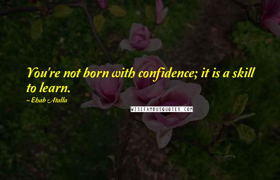 Ehab Atalla Quotes: You're not born with confidence; it is a skill to learn.