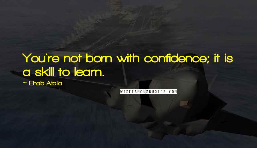 Ehab Atalla Quotes: You're not born with confidence; it is a skill to learn.