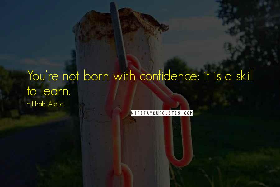 Ehab Atalla Quotes: You're not born with confidence; it is a skill to learn.