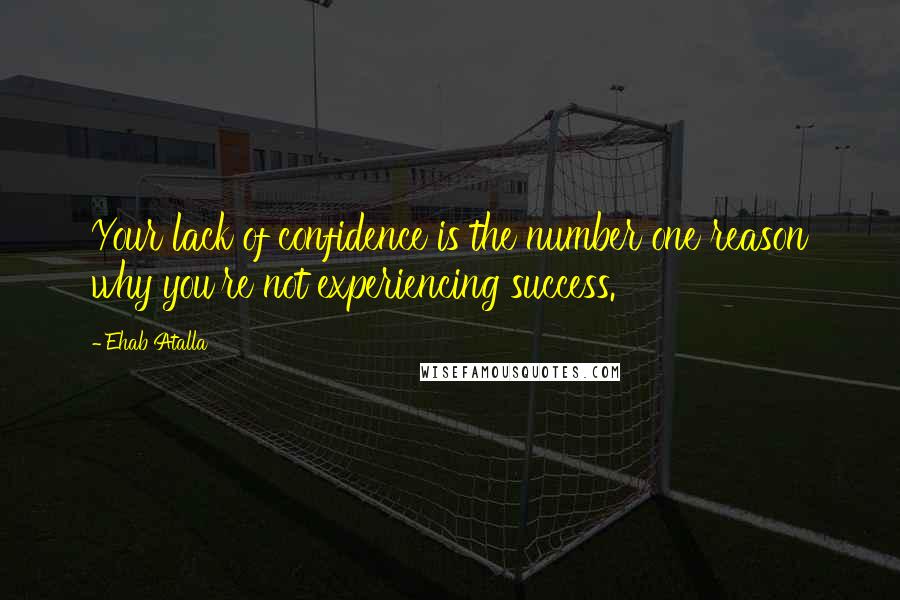 Ehab Atalla Quotes: Your lack of confidence is the number one reason why you're not experiencing success.