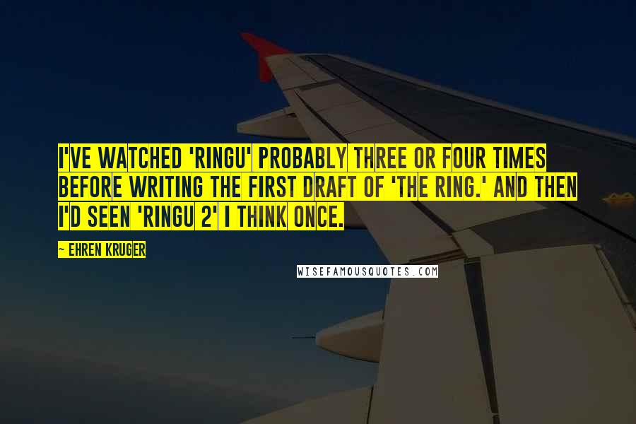 Ehren Kruger Quotes: I've watched 'Ringu' probably three or four times before writing the first draft of 'The Ring.' And then I'd seen 'Ringu 2' I think once.