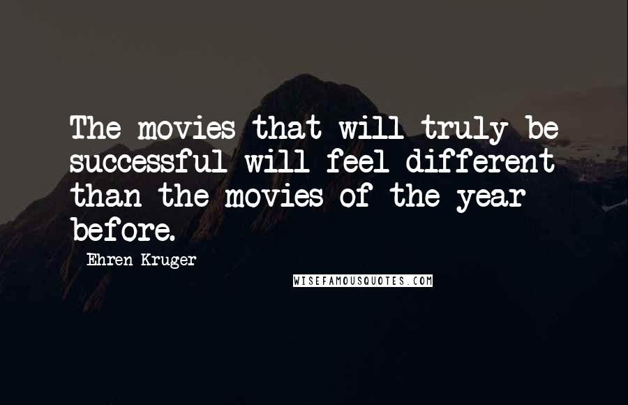 Ehren Kruger Quotes: The movies that will truly be successful will feel different than the movies of the year before.