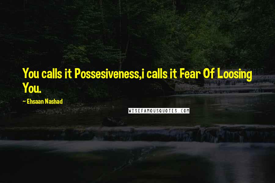 Ehsaan Nashad Quotes: You calls it Possesiveness,i calls it Fear Of Loosing You.