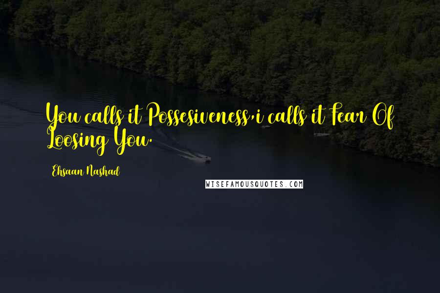 Ehsaan Nashad Quotes: You calls it Possesiveness,i calls it Fear Of Loosing You.