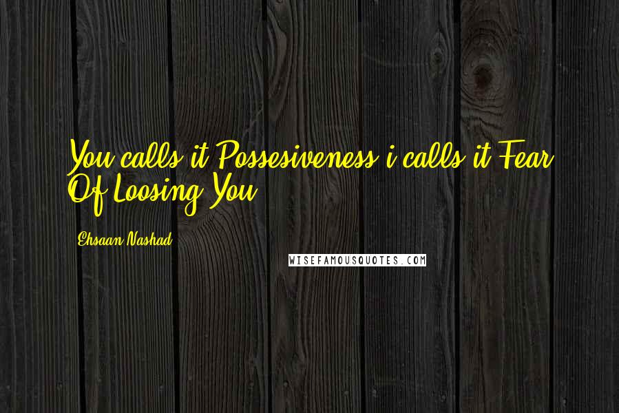 Ehsaan Nashad Quotes: You calls it Possesiveness,i calls it Fear Of Loosing You.