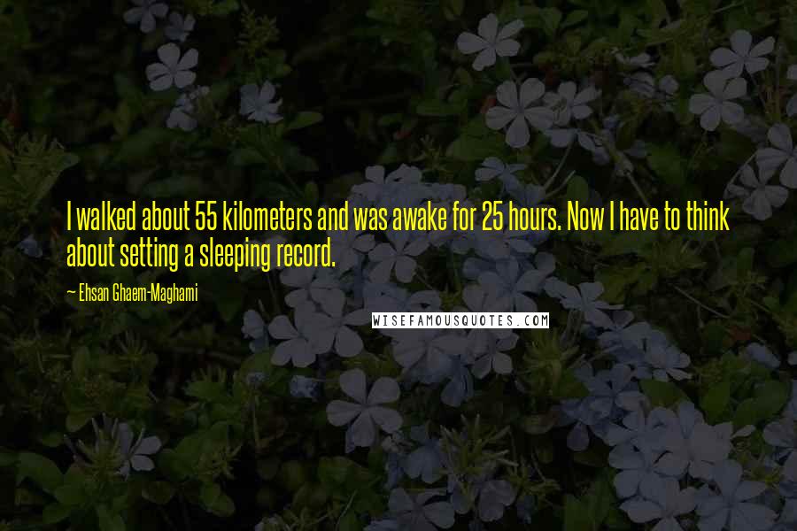 Ehsan Ghaem-Maghami Quotes: I walked about 55 kilometers and was awake for 25 hours. Now I have to think about setting a sleeping record.