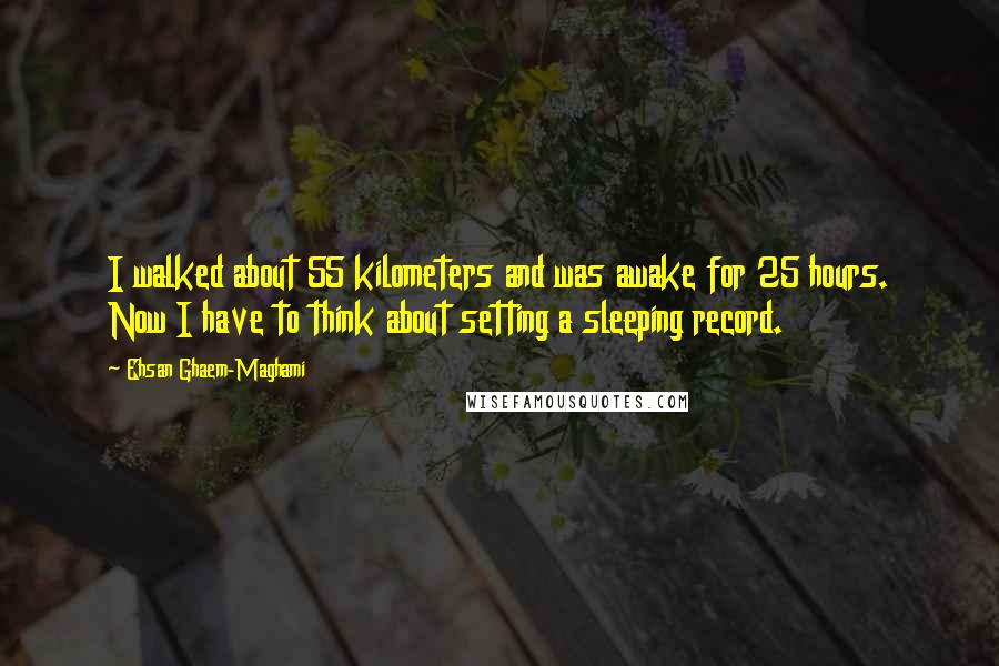 Ehsan Ghaem-Maghami Quotes: I walked about 55 kilometers and was awake for 25 hours. Now I have to think about setting a sleeping record.