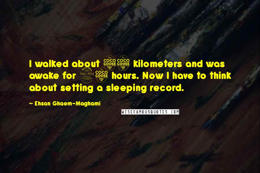Ehsan Ghaem-Maghami Quotes: I walked about 55 kilometers and was awake for 25 hours. Now I have to think about setting a sleeping record.