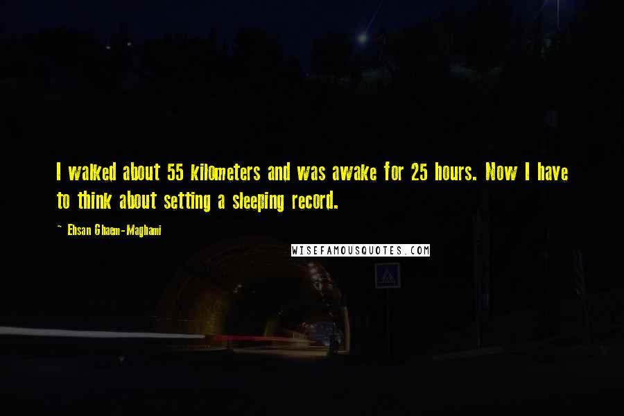 Ehsan Ghaem-Maghami Quotes: I walked about 55 kilometers and was awake for 25 hours. Now I have to think about setting a sleeping record.