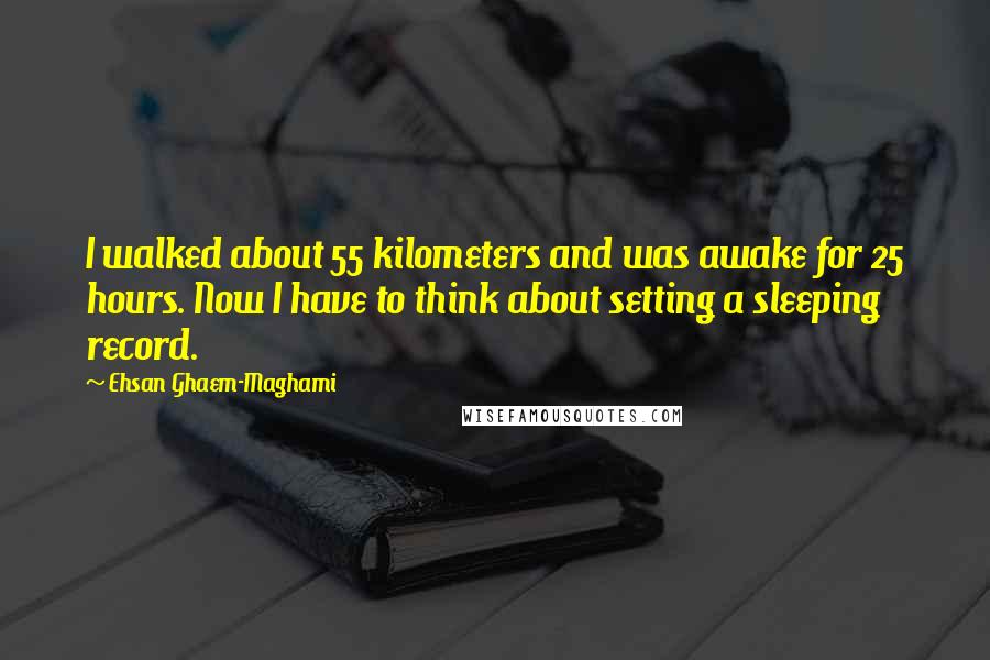 Ehsan Ghaem-Maghami Quotes: I walked about 55 kilometers and was awake for 25 hours. Now I have to think about setting a sleeping record.