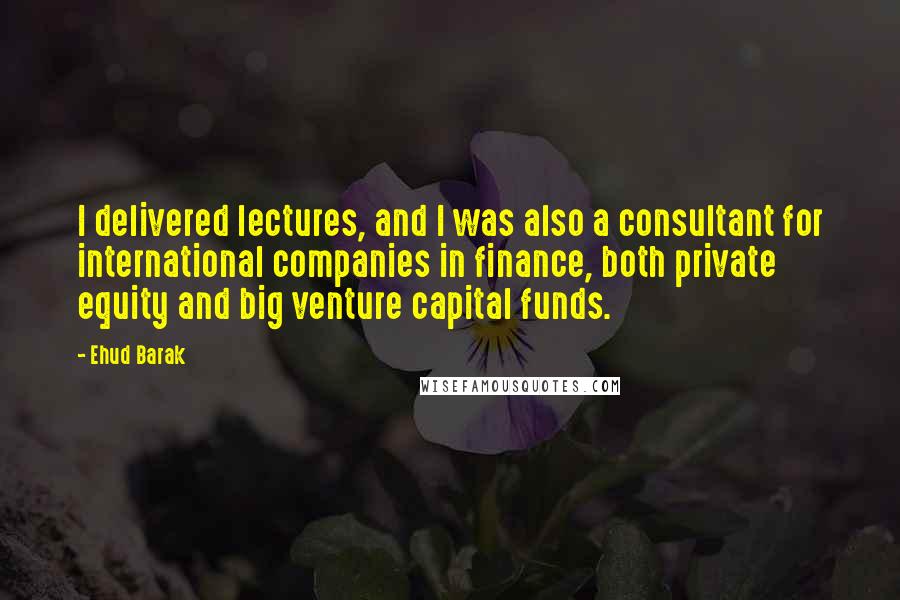 Ehud Barak Quotes: I delivered lectures, and I was also a consultant for international companies in finance, both private equity and big venture capital funds.