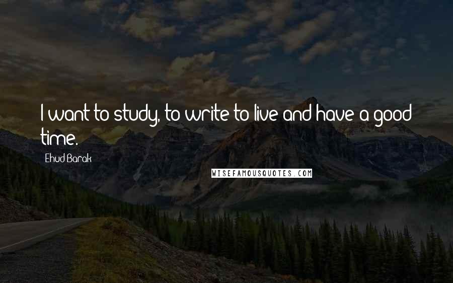 Ehud Barak Quotes: I want to study, to write to live and have a good time.