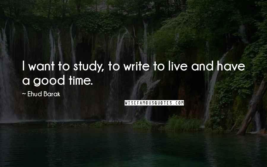 Ehud Barak Quotes: I want to study, to write to live and have a good time.