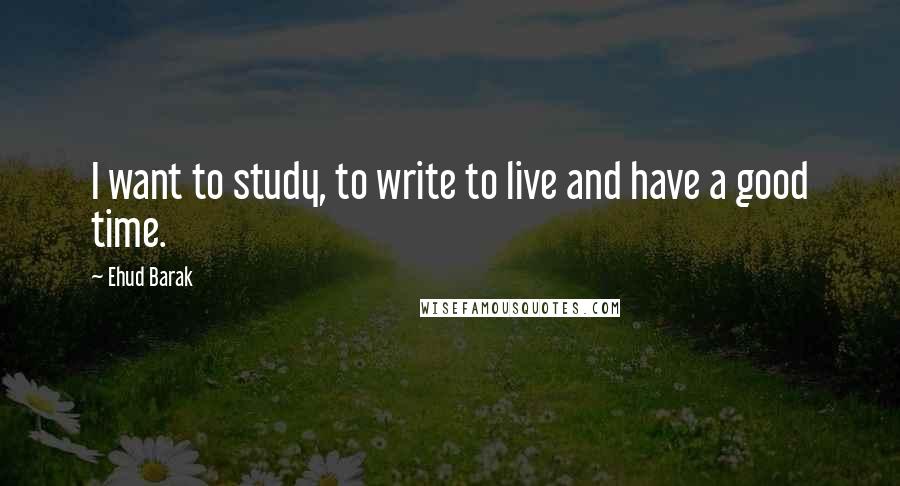 Ehud Barak Quotes: I want to study, to write to live and have a good time.