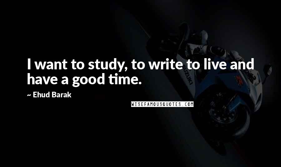 Ehud Barak Quotes: I want to study, to write to live and have a good time.