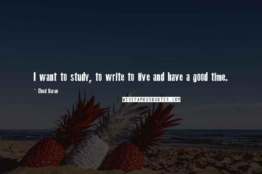 Ehud Barak Quotes: I want to study, to write to live and have a good time.