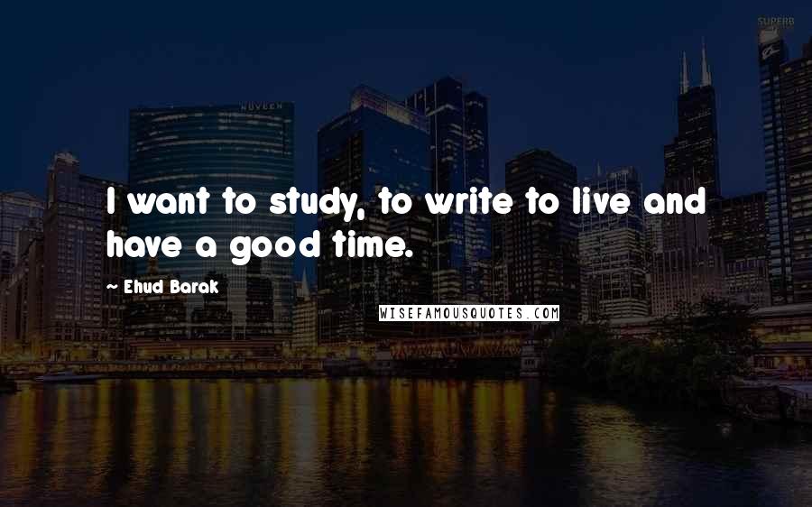 Ehud Barak Quotes: I want to study, to write to live and have a good time.