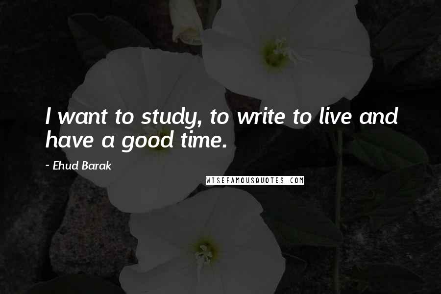 Ehud Barak Quotes: I want to study, to write to live and have a good time.