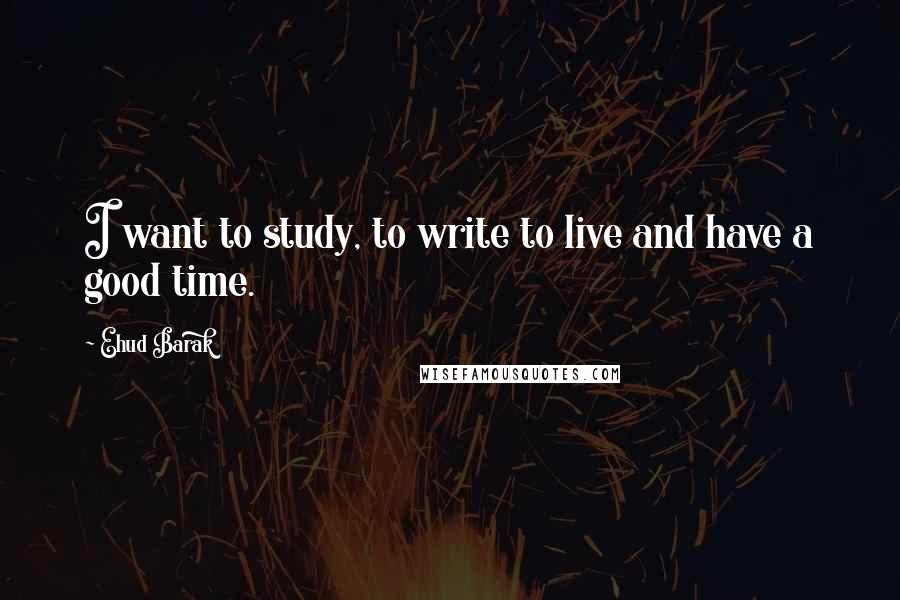 Ehud Barak Quotes: I want to study, to write to live and have a good time.