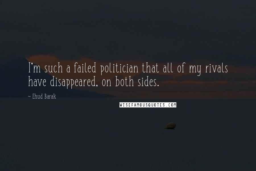 Ehud Barak Quotes: I'm such a failed politician that all of my rivals have disappeared, on both sides.