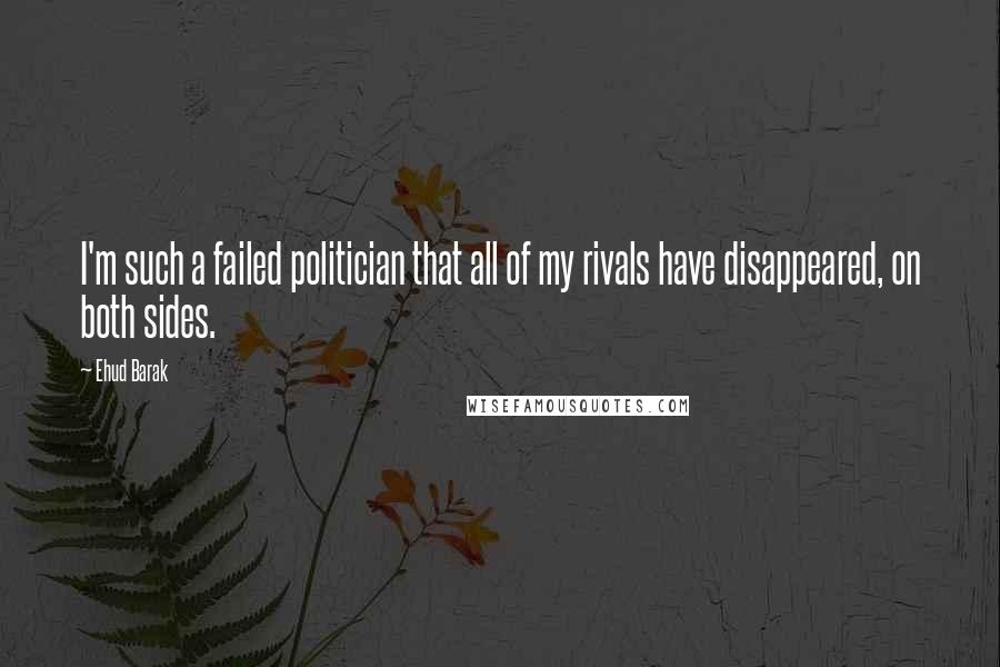 Ehud Barak Quotes: I'm such a failed politician that all of my rivals have disappeared, on both sides.
