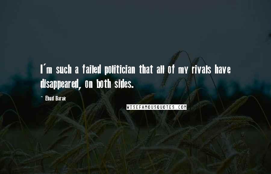 Ehud Barak Quotes: I'm such a failed politician that all of my rivals have disappeared, on both sides.