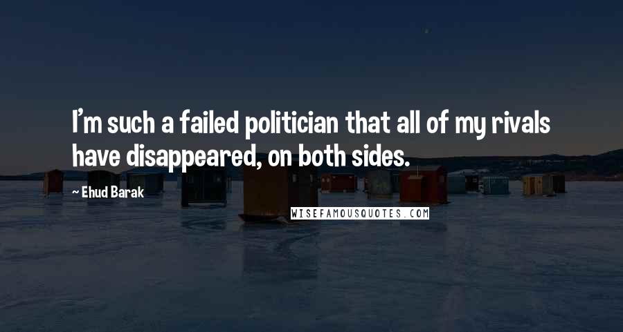 Ehud Barak Quotes: I'm such a failed politician that all of my rivals have disappeared, on both sides.