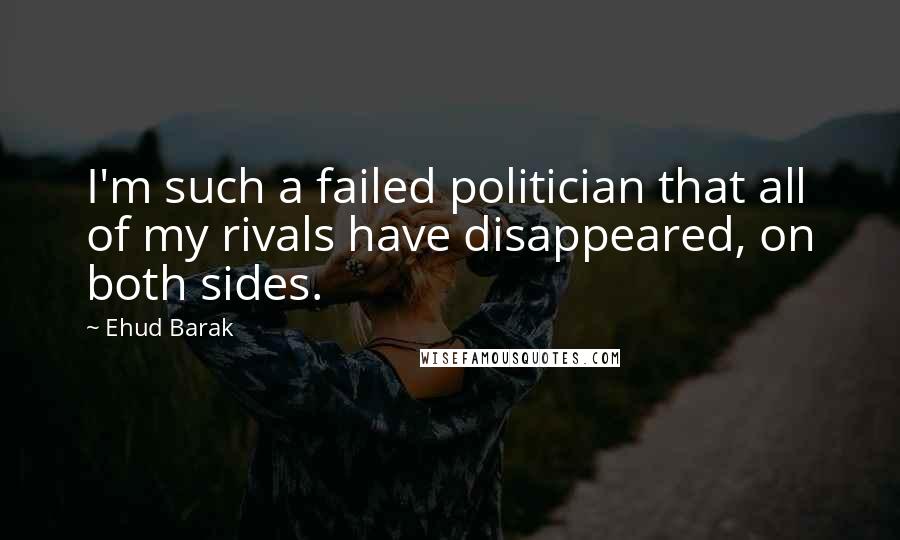 Ehud Barak Quotes: I'm such a failed politician that all of my rivals have disappeared, on both sides.