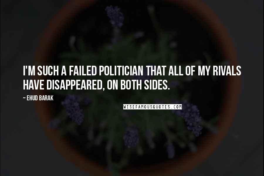 Ehud Barak Quotes: I'm such a failed politician that all of my rivals have disappeared, on both sides.