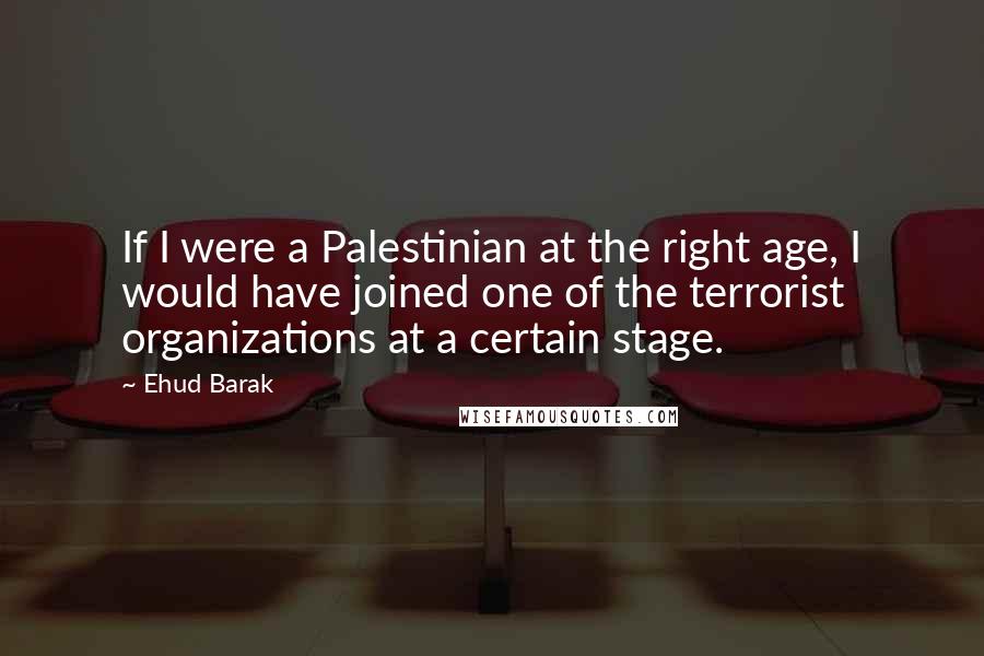 Ehud Barak Quotes: If I were a Palestinian at the right age, I would have joined one of the terrorist organizations at a certain stage.