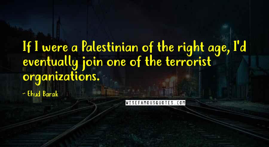 Ehud Barak Quotes: If I were a Palestinian of the right age, I'd eventually join one of the terrorist organizations.