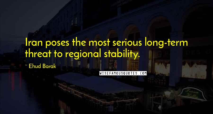 Ehud Barak Quotes: Iran poses the most serious long-term threat to regional stability.