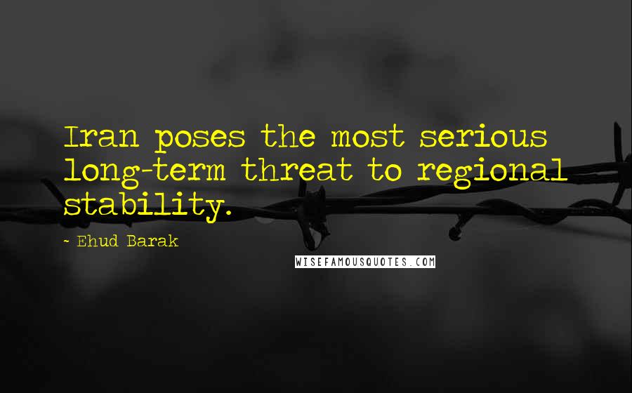 Ehud Barak Quotes: Iran poses the most serious long-term threat to regional stability.