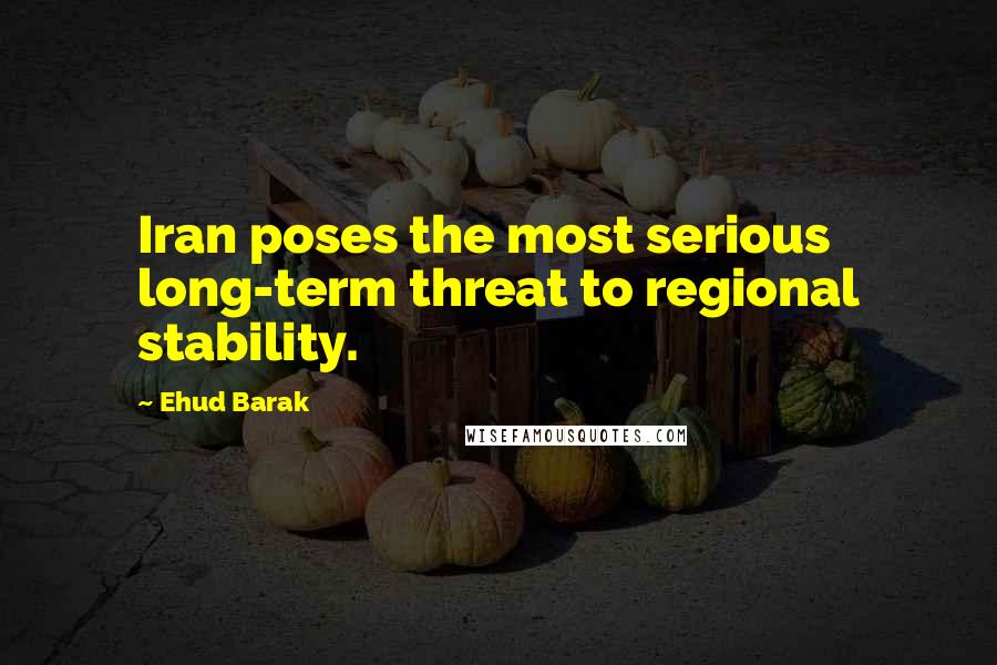 Ehud Barak Quotes: Iran poses the most serious long-term threat to regional stability.