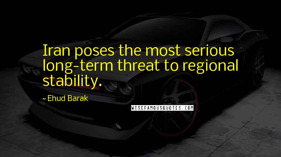 Ehud Barak Quotes: Iran poses the most serious long-term threat to regional stability.