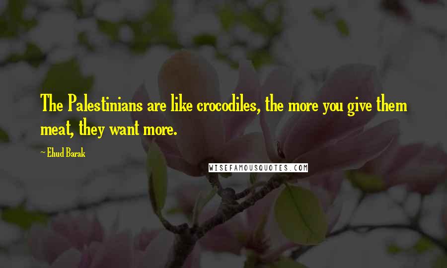 Ehud Barak Quotes: The Palestinians are like crocodiles, the more you give them meat, they want more.
