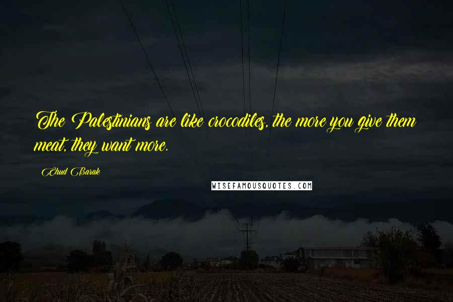 Ehud Barak Quotes: The Palestinians are like crocodiles, the more you give them meat, they want more.