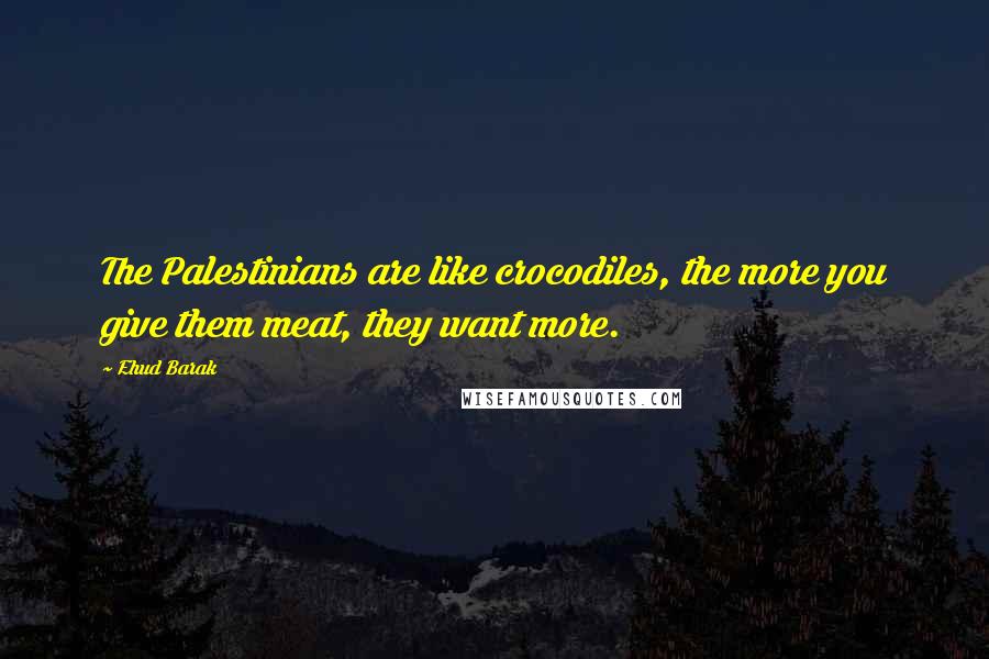 Ehud Barak Quotes: The Palestinians are like crocodiles, the more you give them meat, they want more.
