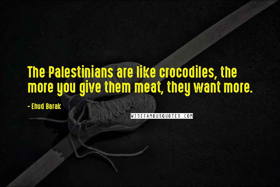Ehud Barak Quotes: The Palestinians are like crocodiles, the more you give them meat, they want more.