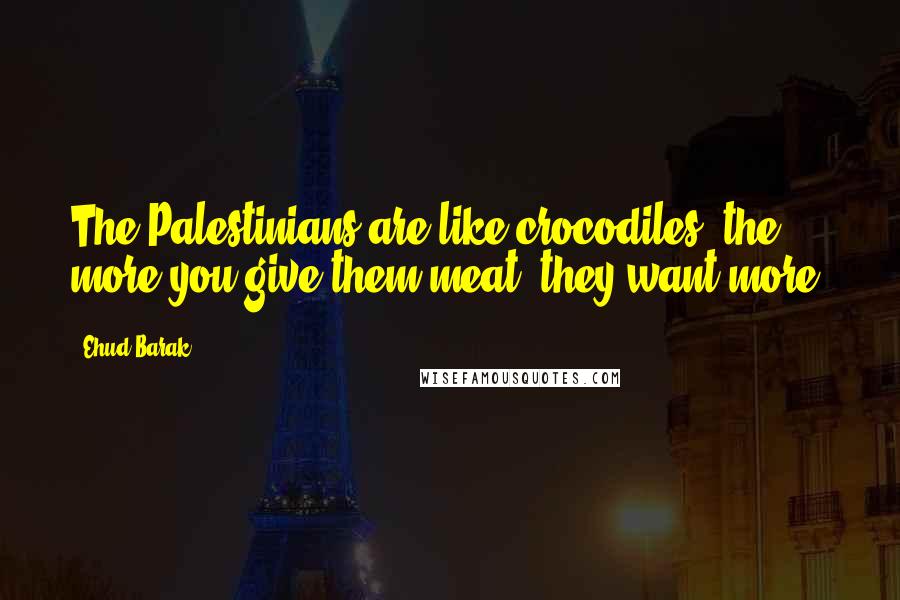 Ehud Barak Quotes: The Palestinians are like crocodiles, the more you give them meat, they want more.