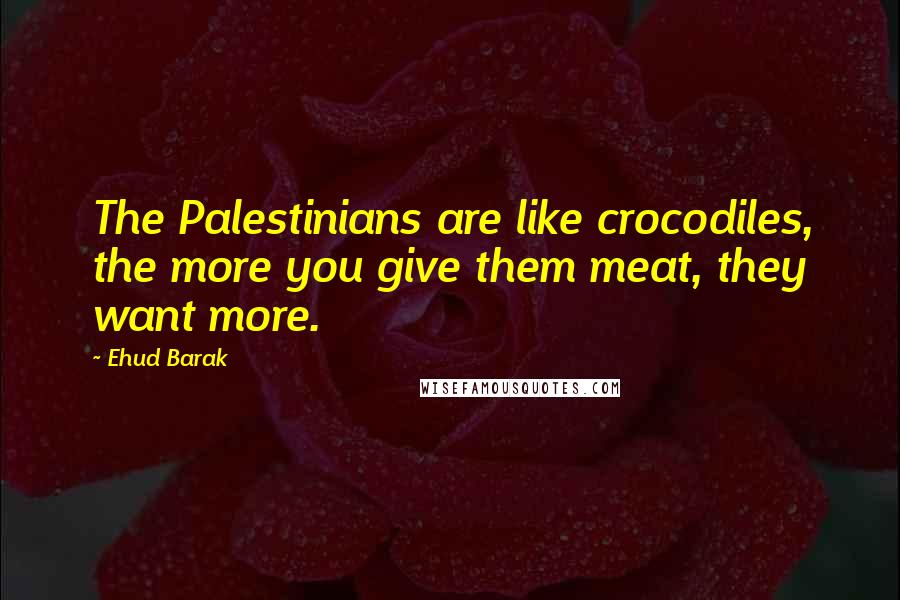 Ehud Barak Quotes: The Palestinians are like crocodiles, the more you give them meat, they want more.