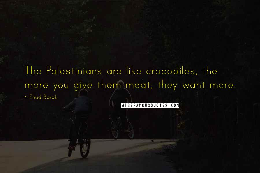 Ehud Barak Quotes: The Palestinians are like crocodiles, the more you give them meat, they want more.