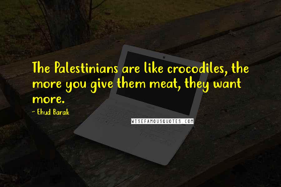 Ehud Barak Quotes: The Palestinians are like crocodiles, the more you give them meat, they want more.